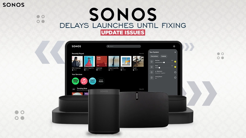 sonos delays launches until fixing update issues